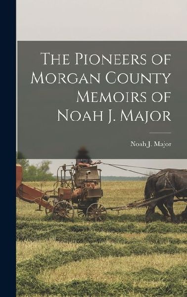 The Pioneers of Morgan County Memoirs of Noah J. Major