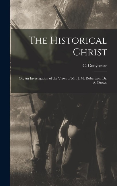 The Historical Christ: Or, An Investigation of the Views of Mr. J. M. Robertson, Dr. A. Drews,