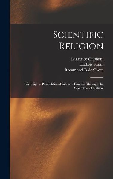 Scientific Religion; or, Higher Possibilities of Life and Practice Through the Operation of Natural