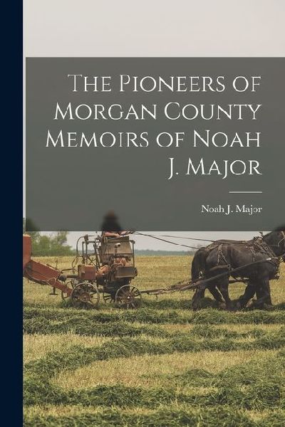 The Pioneers of Morgan County Memoirs of Noah J. Major