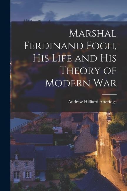 Marshal Ferdinand Foch, His Life and His Theory of Modern War