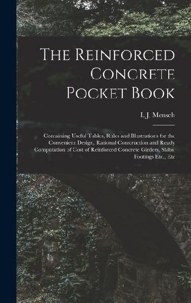 The Reinforced Concrete Pocket Book: Containing Useful Tables, Rules and Illustrations for the Convenient Design, Rational Construction and Ready Computation of Cost of Reinforced Concrete Girders, Slabs, Footings Etc., Etc
