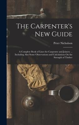 The Carpenters New Guide: A Complete Book of Lines for Carpentry and Joinery ... Including Also Some Observations and Calculations On the Streng