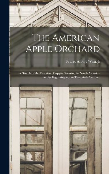 The American Apple Orchard: A Sketch of the Practice of Apple Growing in North America at the Beginning of the Twentieth Century