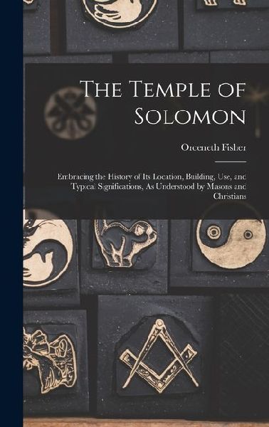 The Temple of Solomon: Embracing the History of Its Location, Building, Use, and Typical Significations, As Understood by Masons and Christia