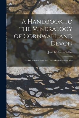 A Handbook to the Mineralogy of Cornwall and Devon: With Instructions for Their Discrimination And