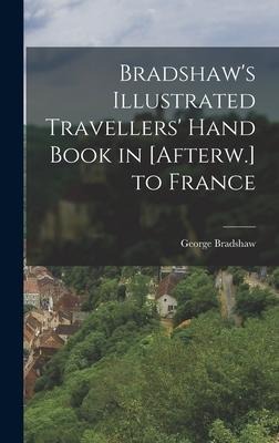Bradshaw's Illustrated Travellers' Hand Book in [Afterw.] to France