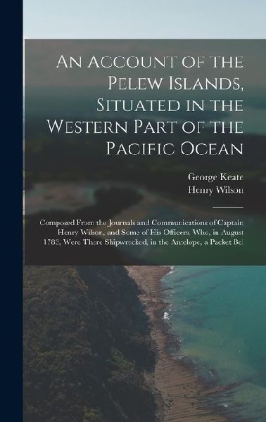 An Account of the Pelew Islands, Situated in the Western Part of the Pacific Ocean: Composed From the Journals and Communications of Captain Henry Wilson, and Some of His Officers, Who, in August 1783, Were There Shipwrecked, in the Antelope, a Packet Bel
