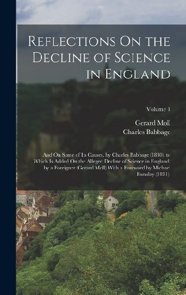 Reflections On the Decline of Science in England: And On Some of Its Causes, by Charles Babbage (1830). to Which Is Added On the Alleged Decline of Science in England, by a Foreigner (Gerard Moll) With a Foreword by Michael Faraday (1831).; Volume 1