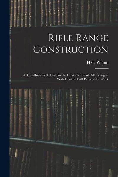 Rifle Range Construction: A Text-Book to Be Used in the Construction of Rifle Ranges, With Details of All Parts of the Work