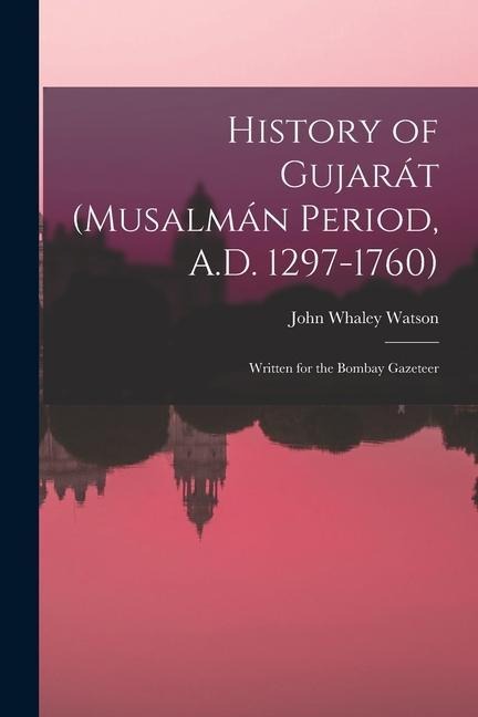 History of Gujarát (Musalmán Period, A.D. 1297-1760): Written for the Bombay Gazeteer
