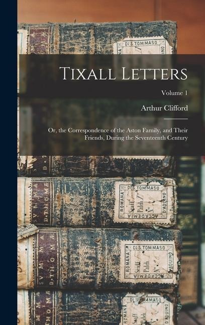 Tixall Letters: Or, the Correspondence of the Aston Family, and Their Friends, During the Seventeenth Century; Volume 1