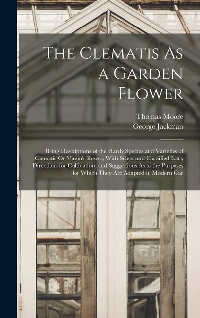 The Clematis As a Garden Flower: Being Descriptions of the Hardy Species and Varieties of Clematis Or Virgins Bower, With Select and Classified Lists