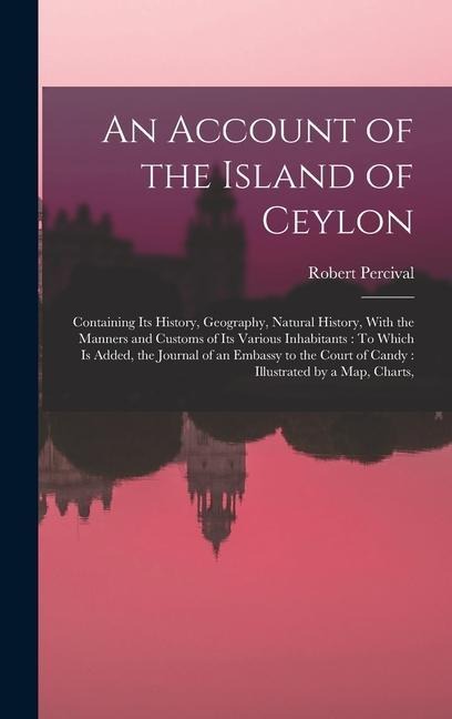 An Account of the Island of Ceylon: Containing Its History, Geography, Natural History, With the Manners and Customs of Its Various Inhabitants: To Which Is Added, the Journal of an Embassy to the Court of Candy: Illustrated by a Map, Charts,