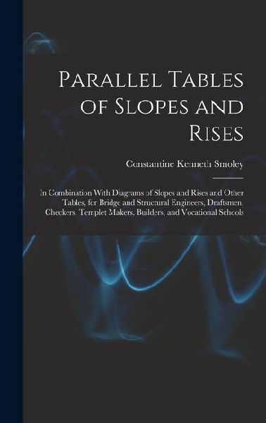 Parallel Tables of Slopes and Rises: In Combination With Diagrams of Slopes and Rises and Other Tables, for Bridge and Structural Engineers, Draftsmen, Checkers, Templet Makers, Builders, and Vocational Schools