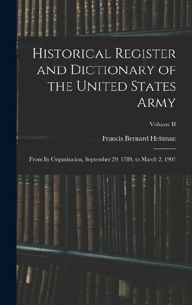 Historical Register and Dictionary of the United States Army: From Its Organization, September 29, 1789, to March 2, 1903; Volume II
