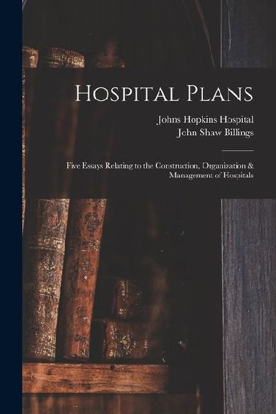 Hospital Plans: Five Essays Relating to the Construction, Organization & Management of Hospitals