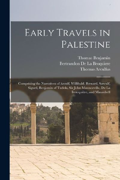 Early Travels in Palestine: Comprising the Narratives of Arculf, Willibald, Bernard, Sæwulf, Sigurd, Benjamin of Tudela, Sir John Maundeville, De