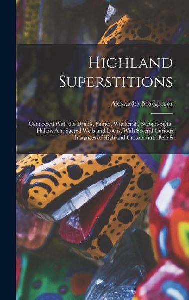 Highland Superstitions: Connected With the Druids, Fairies, Witchcraft, Second-Sight, Halloween, Sacred Wells and Lochs, With Several Curious Instances of Highland Customs and Beliefs