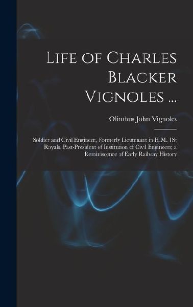 Life of Charles Blacker Vignoles ...: Soldier and Civil Engineer, Formerly Lieutenant in H.M. 1St Royals, Past-President of Institution of Civil Engin: Soldier and Civil Engineer, Formerly Lieutenant in H.M. 1St Royals, Past-President of Institution of Ci