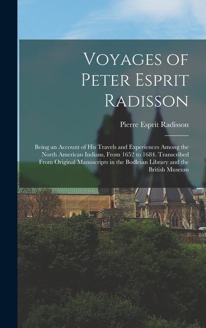 Voyages of Peter Esprit Radisson: Being an Account of His Travels and Experiences Among the North American Indians, From 1652 to 1684. Transcribed From Original Manuscripts in the Bodleian Library and the British Museum