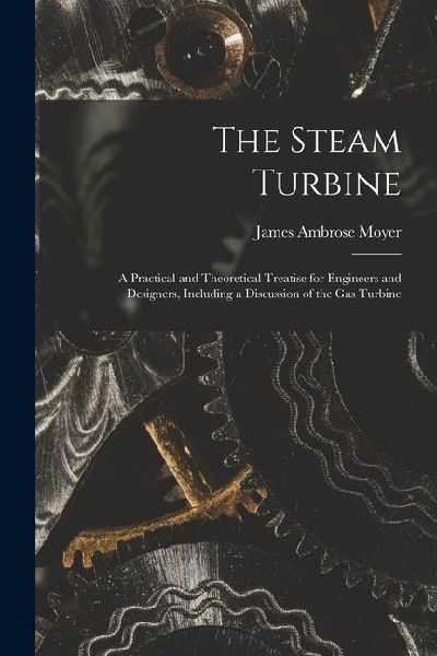 The Steam Turbine: A Practical and Theoretical Treatise for Engineers and Designers, Including a Discussion of the Gas Turbine
