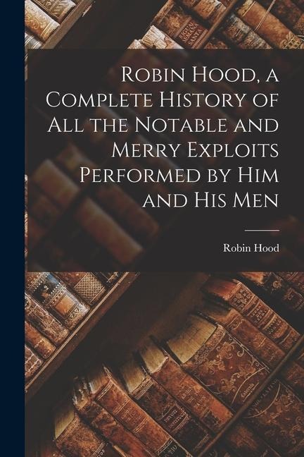 Robin Hood, a Complete History of All the Notable and Merry Exploits Performed by Him and His Men