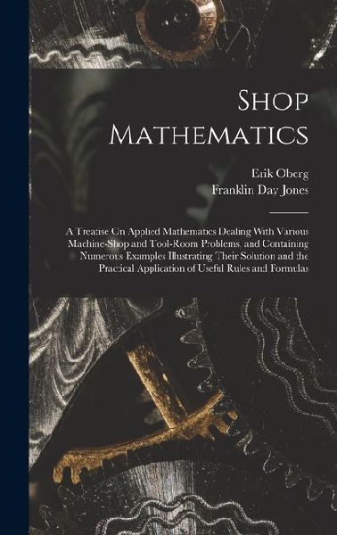 Shop Mathematics: A Treatise On Applied Mathematics Dealing With Various Machine-Shop and Tool-Room Problems, and Containing Numerous Examples Illustrating Their Solution and the Practical Application of Useful Rules and Formulas