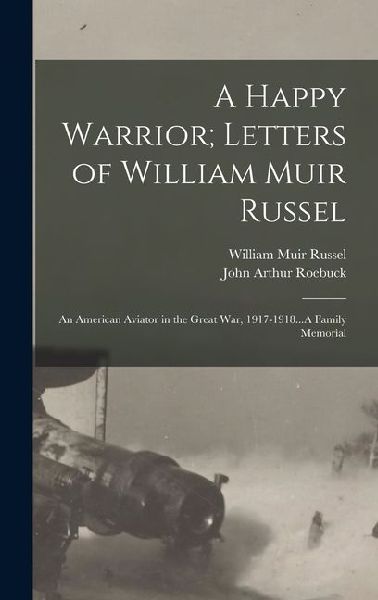 A Happy Warrior; Letters of William Muir Russel: An American Aviator in the Great War, 1917-1918...A Family Memorial