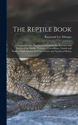 The Reptile Book: A Comprehensive, Popularised Work On the Structure and Habits of the Turtles, Tortoises, Crocodilians, Lizards and Snakes Which Inhabit the United States and Northern Mexico