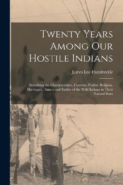 Twenty Years Among Our Hostile Indians: Describing the Characteristics, Customs, Habits, Religion, Marriages, Dances and Battles of the Wild Indians in Their Natural State