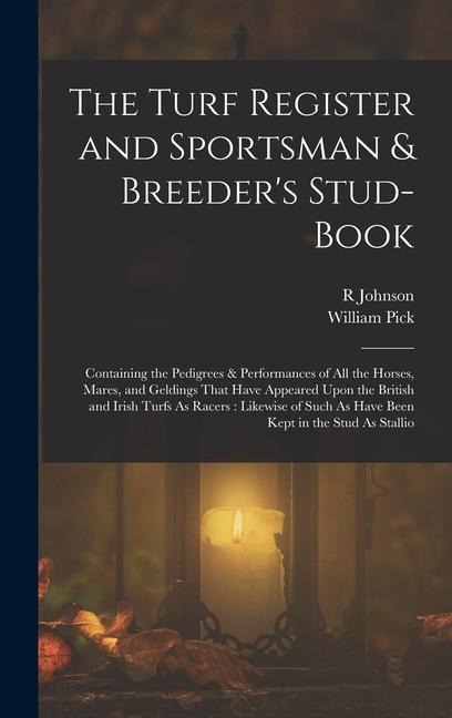 The Turf Register and Sportsman & Breeder's Stud-Book: Containing the Pedigrees & Performances of All the Horses, Mares, and Geldings That Have Appeared Upon the British and Irish Turfs As Racers: Likewise of Such As Have Been Kept in the Stud As Stallio