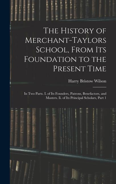 The History of Merchant-Taylors School, From Its Foundation to the Present Time: In Two Parts. I. of Its Founders, Patrons, Benefactors, and Masters. Ii. of Its Principal Scholars, Part 1