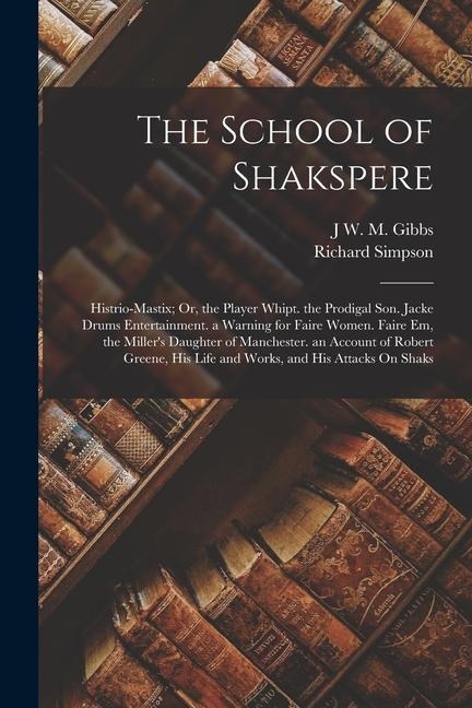 The School of Shakspere: Histrio-Mastix; Or, the Player Whipt. the Prodigal Son. Jacke Drums Entertainment. a Warning for Faire Women. Faire Em