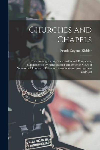 Churches and Chapels: Their Arrangements, Construction and Equipment, Supplemented by Plans, Interior and Exterior Views of Numerous Churches of Different Denominations, Arrangement and Cost