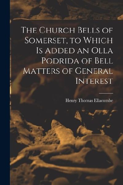 The Church Bells of Somerset, to Which Is Added an Olla Podrida of Bell Matters of General Interest