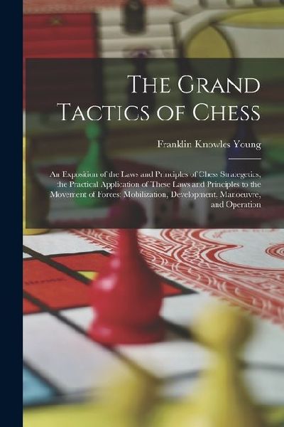The Grand Tactics of Chess: An Exposition of the Laws and Principles of Chess Strategetics, the Practical Application of These Laws and Principles