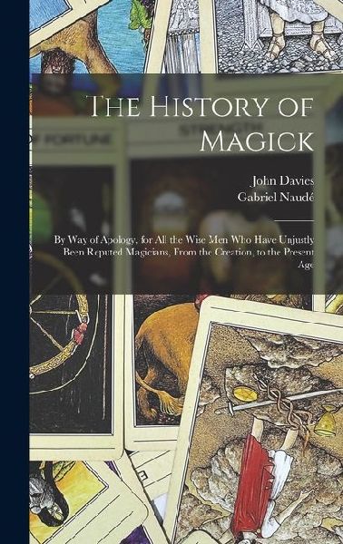 The History of Magick: By Way of Apology, for All the Wise Men Who Have Unjustly Been Reputed Magicians, From the Creation, to the Present Age