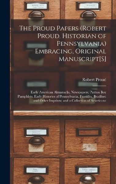 The Proud Papers (Robert Proud, Historian of Pennsylvania) Embracing, Original Manuscript[S]: Early American Almanacks, Newspapers, Paxton Boy Pamphlets. Early Histories of Pennsylvania, Franklin, Bradford and Other Imprints; and a Collection of Americana