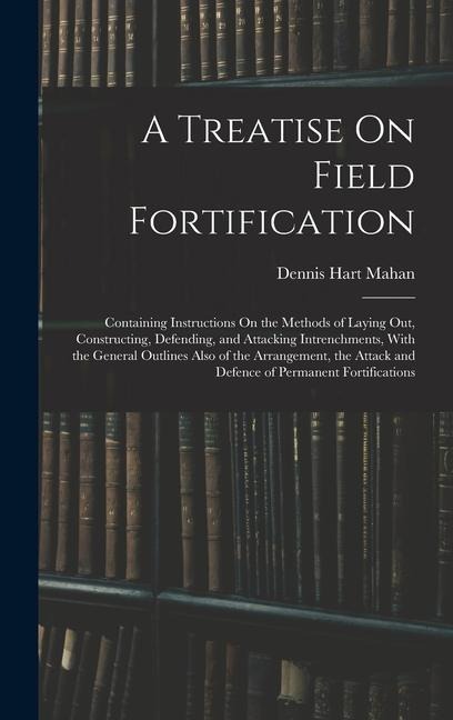 A Treatise On Field Fortification: Containing Instructions On the Methods of Laying Out, Constructing, Defending, and Attacking Intrenchments, With the General Outlines Also of the Arrangement, the Attack and Defence of Permanent Fortifications