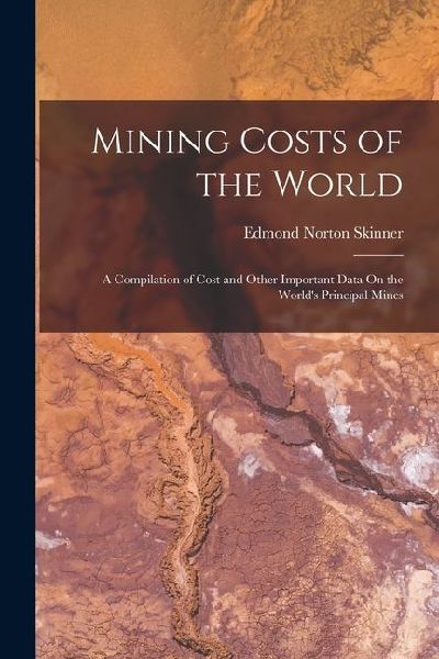 Mining Costs of the World: A Compilation of Cost and Other Important Data On the Worlds Principal Mines