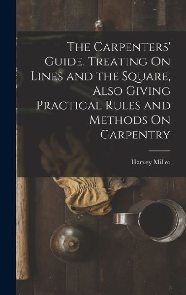 The Carpenters' Guide, Treating On Lines and the Square, Also Giving Practical Rules and Methods On Carpentry