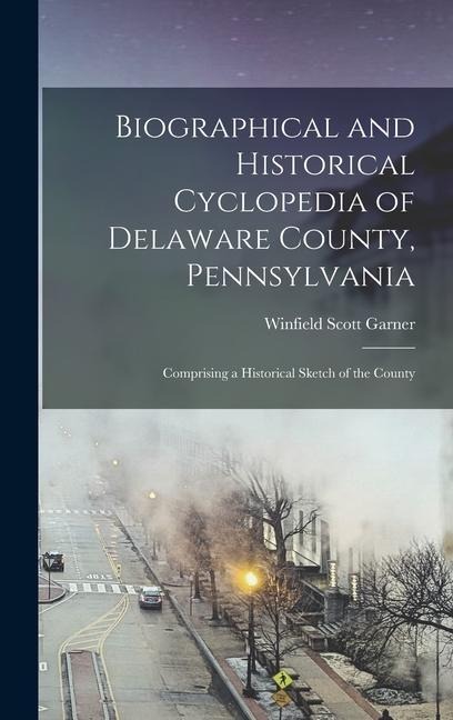 Biographical and Historical Cyclopedia of Delaware County, Pennsylvania: Comprising a Historical Sketch of the County