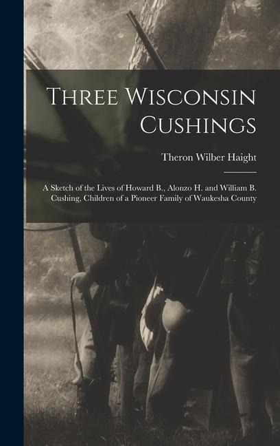 Three Wisconsin Cushings: A Sketch of the Lives of Howard B., Alonzo H. and William B. Cushing, Children of a Pioneer Family of Waukesha County