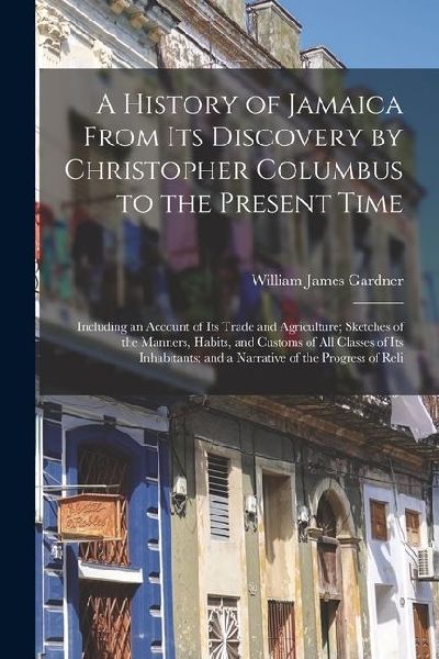 A History of Jamaica From Its Discovery by Christopher Columbus to the Present Time: Including an Account of Its Trade and Agriculture; Sketches of th