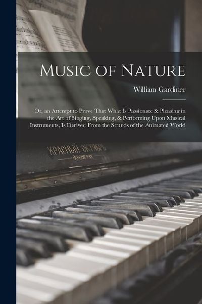 Music of Nature; Or, an Attempt to Prove That What Is Passionate & Pleasing in the Art of Singing, Speaking, & Performing Upon Musical Instruments, Is