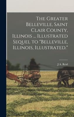 The Greater Belleville, Saint Clair County, Illinois ... Illustrated Sequel to Belleville, Illinois, Illustrated.