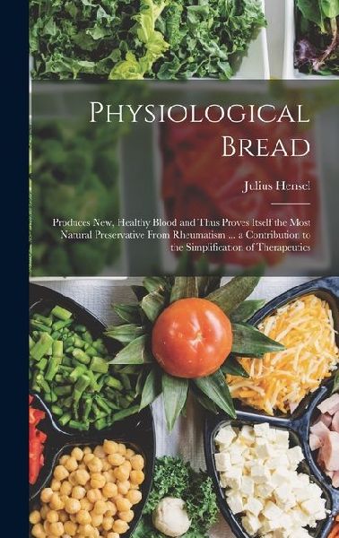 Physiological Bread: Produces New, Healthy Blood and Thus Proves Itself the Most Natural Preservative From Rheumatism ... a Contribution to