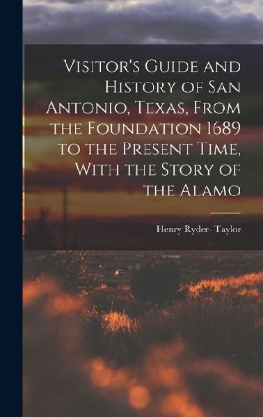 Visitor's Guide and History of San Antonio, Texas, From the Foundation 1689 to the Present Time, With the Story of the Alamo