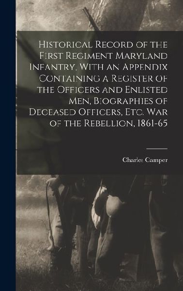 Historical Record of the First Regiment Maryland Infantry, With an Appendix Containing a Register of the Officers and Enlisted men, Biographies of Deceased Officers, etc. war of the Rebellion, 1861-65